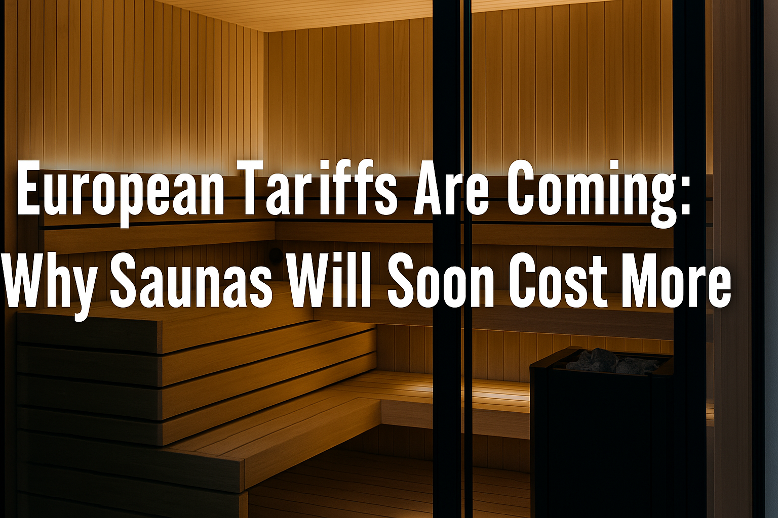 Tariffs on European Imports Are Coming – Here’s Why Your Dream Sauna Will Soon Cost More